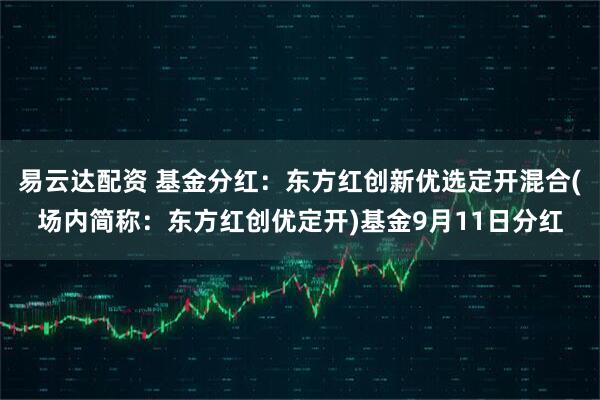 易云达配资 基金分红：东方红创新优选定开混合(场内简称：东方红创优定开)基金9月11日分红