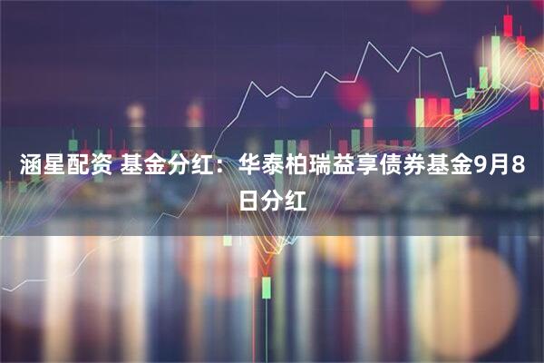 涵星配资 基金分红：华泰柏瑞益享债券基金9月8日分红
