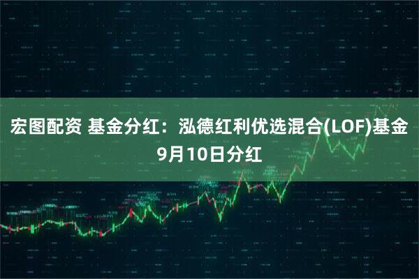 宏图配资 基金分红：泓德红利优选混合(LOF)基金9月10日分红
