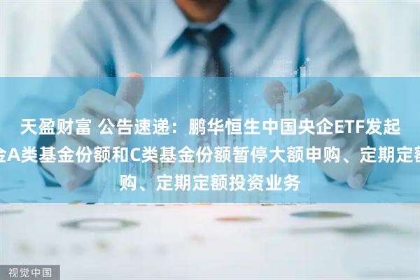 天盈财富 公告速递：鹏华恒生中国央企ETF发起式联接基金A类基金份额和C类基金份额暂停大额申购、定期定额投资业务
