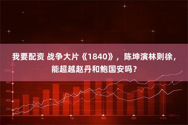 我要配资 战争大片《1840》，陈坤演林则徐，能超越赵丹和鲍国安吗？