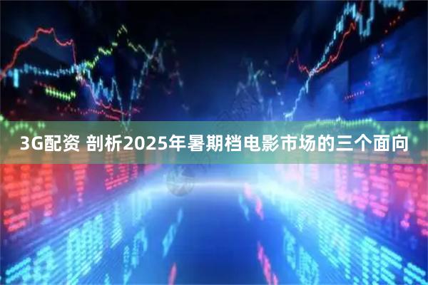 3G配资 剖析2025年暑期档电影市场的三个面向