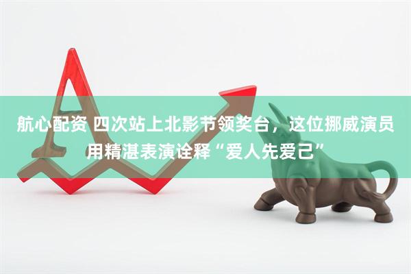 航心配资 四次站上北影节领奖台，这位挪威演员用精湛表演诠释“爱人先爱己”