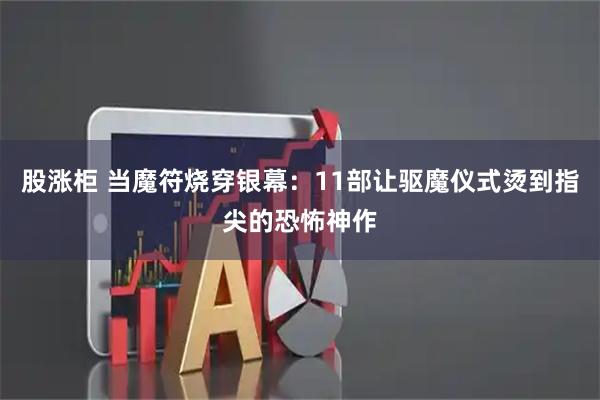 股涨柜 当魔符烧穿银幕：11部让驱魔仪式烫到指尖的恐怖神作
