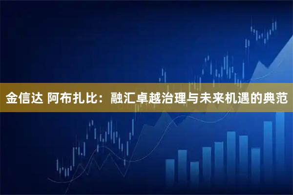 金信达 阿布扎比：融汇卓越治理与未来机遇的典范