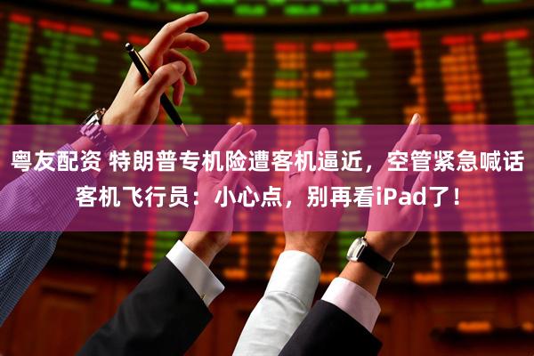 粤友配资 特朗普专机险遭客机逼近，空管紧急喊话客机飞行员：小心点，别再看iPad了！