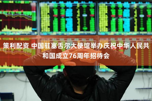 策利配资 中国驻塞舌尔大使馆举办庆祝中华人民共和国成立76周年招待会