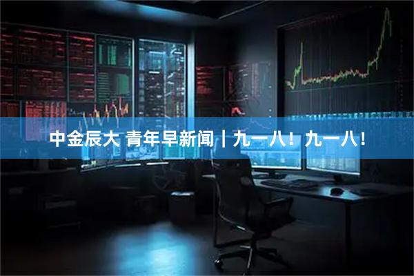 中金辰大 青年早新闻｜九一八！九一八！