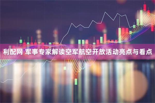 利配网 军事专家解读空军航空开放活动亮点与看点