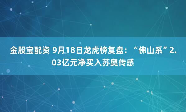 金股宝配资 9月18日龙虎榜复盘：“佛山系”2.03亿元净买入苏奥传感