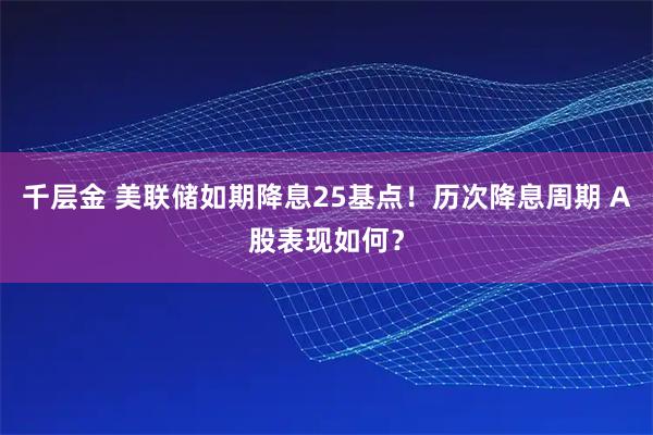 千层金 美联储如期降息25基点！历次降息周期 A股表现如何？