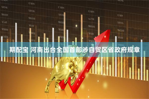 期配宝 河南出台全国首部涉自贸区省政府规章