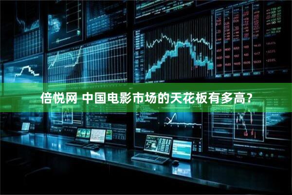 倍悦网 中国电影市场的天花板有多高？