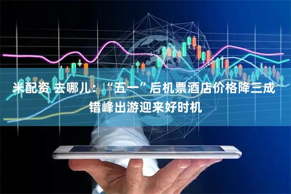 米配资 去哪儿：“五一”后机票酒店价格降三成 错峰出游迎来好时机