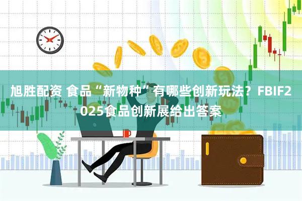 旭胜配资 食品“新物种”有哪些创新玩法？FBIF2025食品创新展给出答案