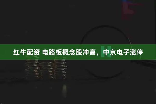 红牛配资 电路板概念股冲高，中京电子涨停