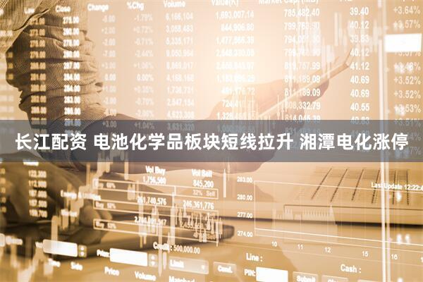 长江配资 电池化学品板块短线拉升 湘潭电化涨停