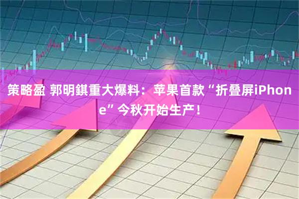 策略盈 郭明錤重大爆料：苹果首款“折叠屏iPhone”今秋开始生产！
