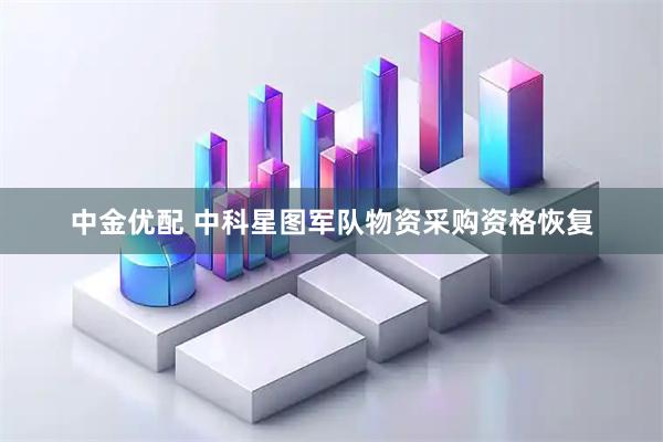 中金优配 中科星图军队物资采购资格恢复