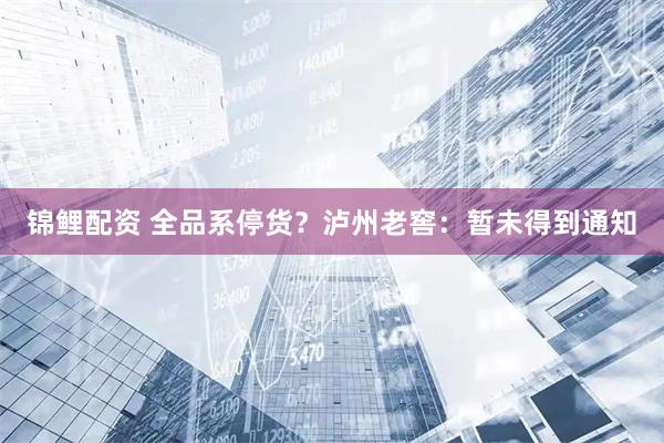 锦鲤配资 全品系停货？泸州老窖：暂未得到通知