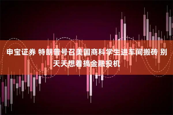 申宝证券 特朗普号召美国商科学生进车间搬砖 别天天想着搞金融投机