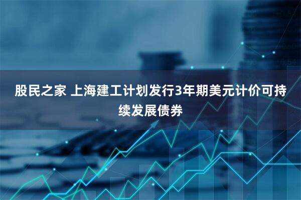股民之家 上海建工计划发行3年期美元计价可持续发展债券