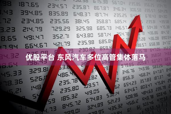 优股平台 东风汽车多位高管集体落马
