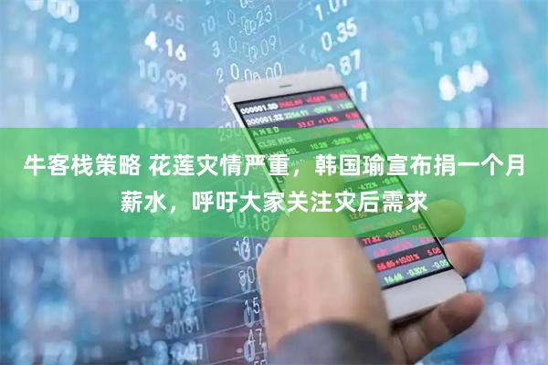 牛客栈策略 花莲灾情严重，韩国瑜宣布捐一个月薪水，呼吁大家关注灾后需求