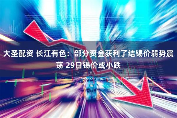 大圣配资 长江有色：部分资金获利了结锡价弱势震荡 29日锡价或小跌