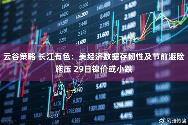 云谷策略 长江有色：美经济数据存韧性及节前避险施压 29日镍价或小跌
