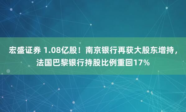 宏盛证券 1.08亿股！南京银行再获大股东增持，法国巴黎银行持股比例重回17%
