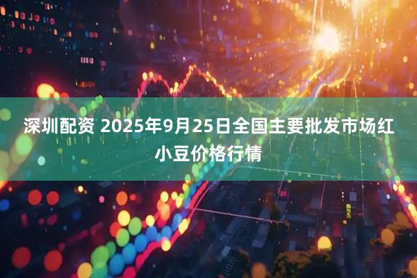 深圳配资 2025年9月25日全国主要批发市场红小豆价格行情