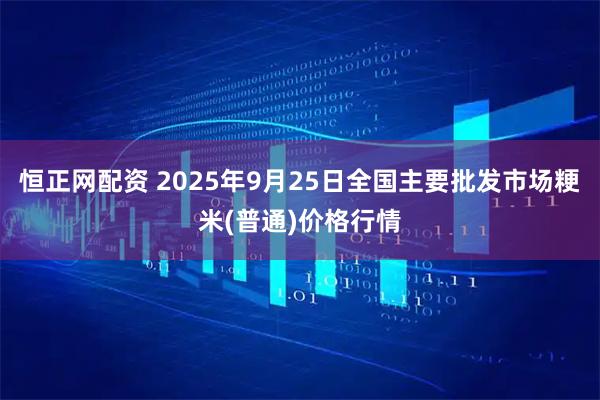恒正网配资 2025年9月25日全国主要批发市场粳米(普通)价格行情
