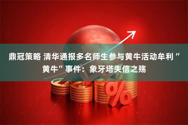 鼎冠策略 清华通报多名师生参与黄牛活动牟利“黄牛”事件：象牙塔失信之殇