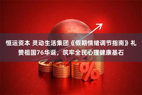 恒运资本 灵动生活集团《假期情绪调节指南》礼赞祖国76华诞，筑牢全民心理健康基石