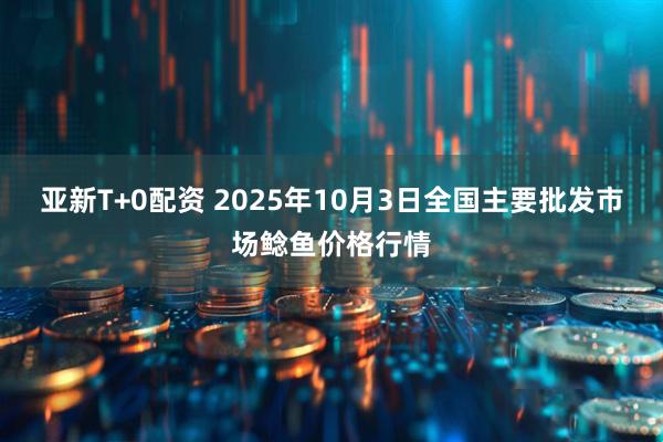 亚新T+0配资 2025年10月3日全国主要批发市场鲶鱼价格行情