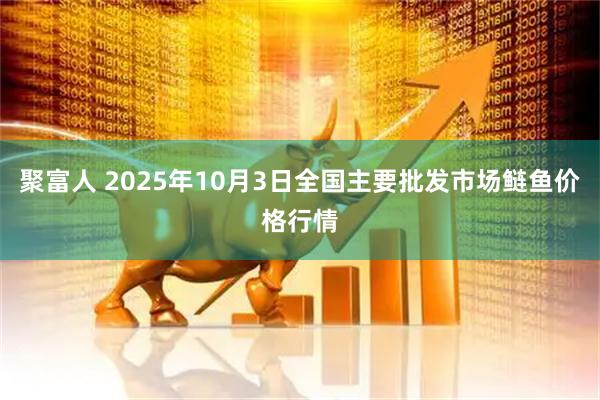 聚富人 2025年10月3日全国主要批发市场鲢鱼价格行情