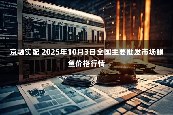 京融实配 2025年10月3日全国主要批发市场鲳鱼价格行情