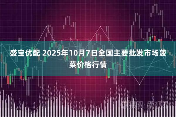 盛宝优配 2025年10月7日全国主要批发市场菠菜价格行情
