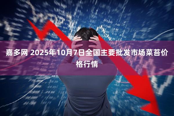 嘉多网 2025年10月7日全国主要批发市场菜苔价格行情