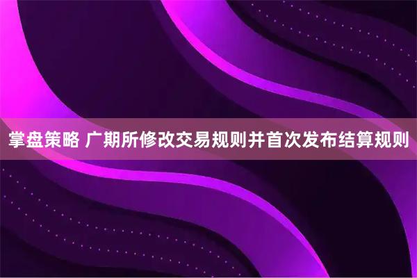 掌盘策略 广期所修改交易规则并首次发布结算规则