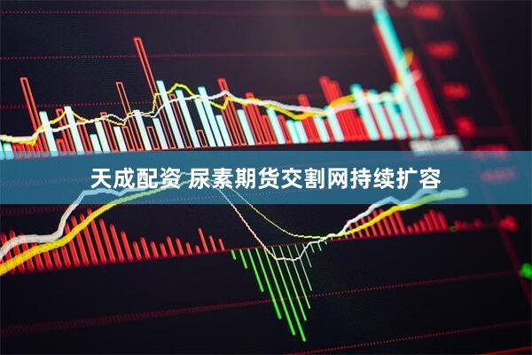 天成配资 尿素期货交割网持续扩容