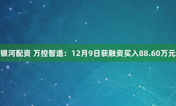 银河配资 万控智造：12月9日获融资买入88.60万元