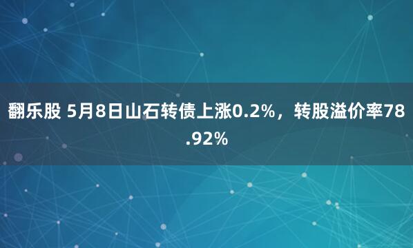 翻乐股 5月8日山石转债上涨0.2%，转股溢价率78.92%