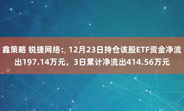 鑫策略 锐捷网络：12月23日持仓该股ETF资金净流出197.14万元，3日累计净流出414.56万元
