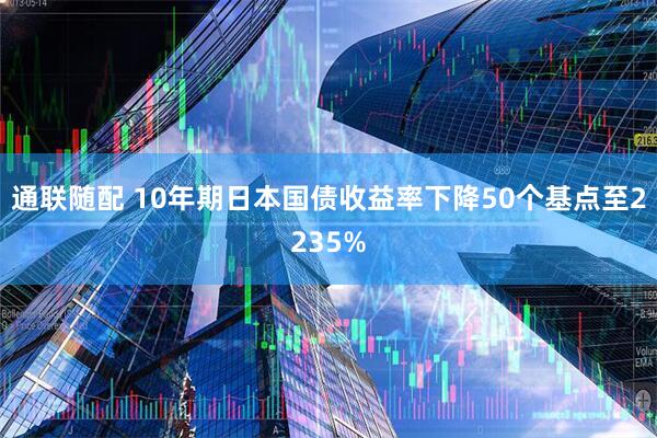 通联随配 10年期日本国债收益率下降50个基点至2235%