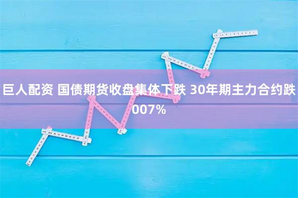 巨人配资 国债期货收盘集体下跌 30年期主力合约跌007%