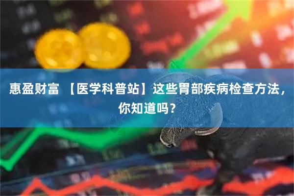 惠盈财富 【医学科普站】这些胃部疾病检查方法，你知道吗？