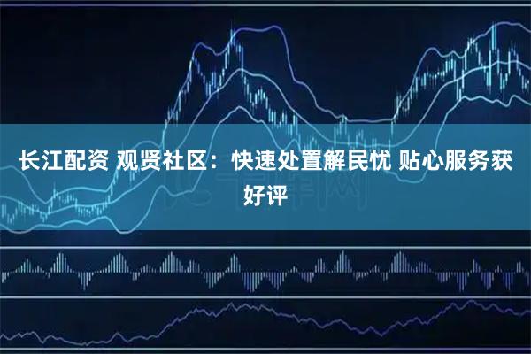 长江配资 观贤社区：快速处置解民忧 贴心服务获好评