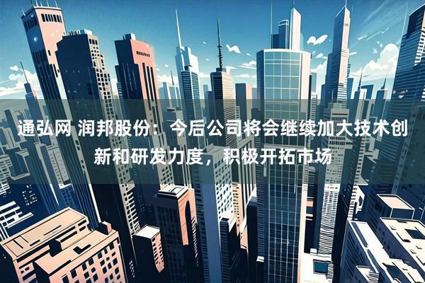 通弘网 润邦股份：今后公司将会继续加大技术创新和研发力度，积极开拓市场